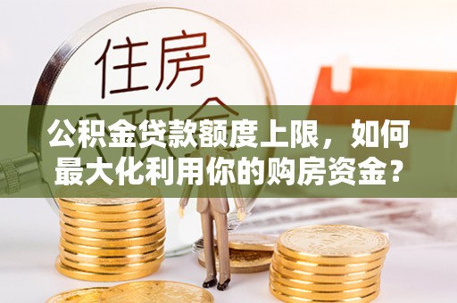 龙凤公积金贷款额度上限，如何最大化利用你的购房资金？