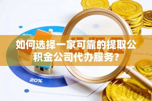 龙凤如何选择一家可靠的提取公积金公司代办服务？