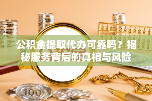 龙凤公积金提取代办可靠吗？揭秘服务背后的真相与风险