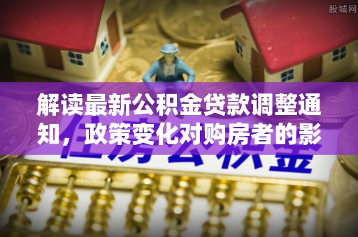 龙凤解读最新公积金贷款调整通知，政策变化对购房者的影响