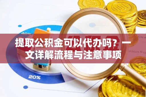 龙凤提取公积金可以代办吗？一文详解流程与注意事项
