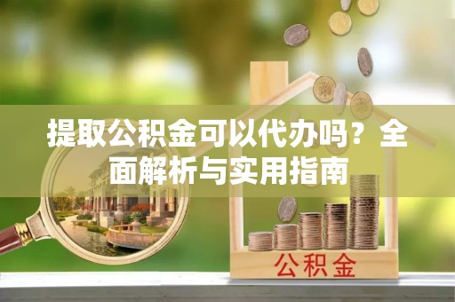 龙凤提取公积金可以代办吗？全面解析与实用指南
