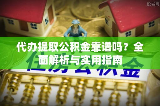龙凤代办提取公积金靠谱吗？全面解析与实用指南