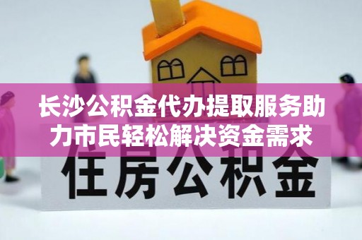 龙凤长沙公积金代办提取服务助力市民轻松解决资金需求