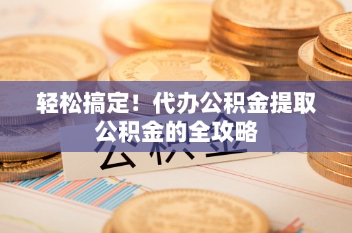 龙凤轻松搞定！代办公积金提取公积金的全攻略