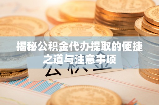 龙凤揭秘公积金代办提取的便捷之道与注意事项