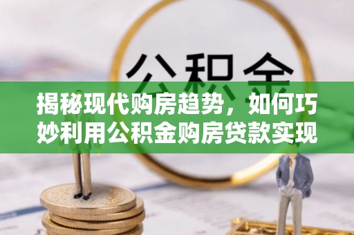 龙凤揭秘现代购房趋势，如何巧妙利用公积金购房贷款实现置业梦想