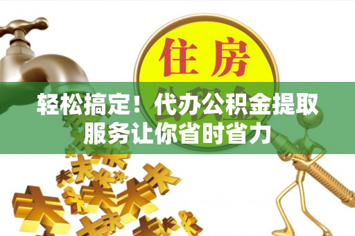 龙凤轻松搞定！代办公积金提取服务让你省时省力