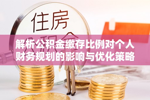 龙凤解析公积金缴存比例对个人财务规划的影响与优化策略