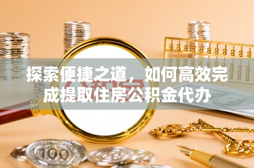 龙凤探索便捷之道，如何高效完成提取住房公积金代办