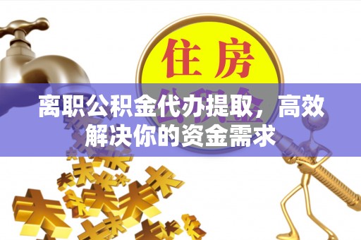 龙凤离职公积金代办提取，高效解决你的资金需求