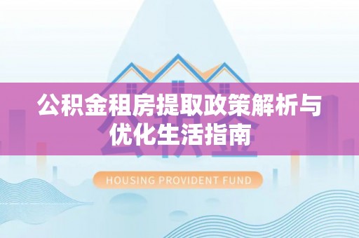 龙凤公积金租房提取政策解析与优化生活指南