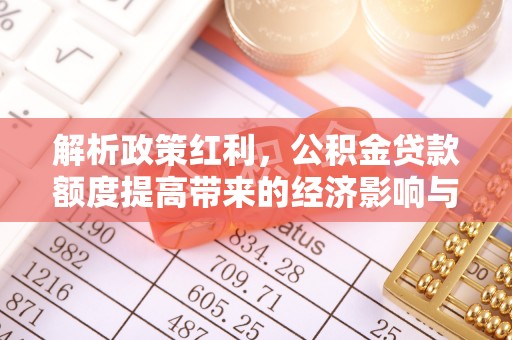 龙凤解析政策红利，公积金贷款额度提高带来的经济影响与生活改变