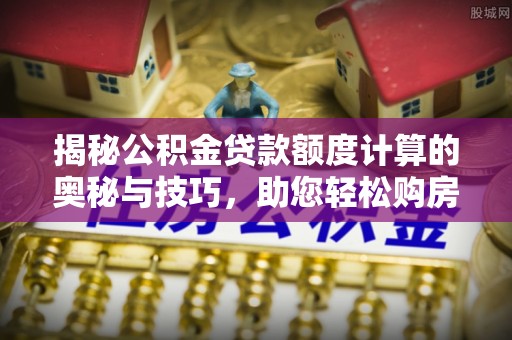龙凤揭秘公积金贷款额度计算的奥秘与技巧，助您轻松购房