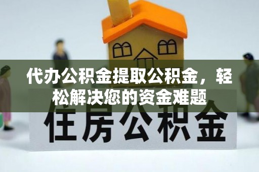 龙凤代办公积金提取公积金，轻松解决您的资金难题