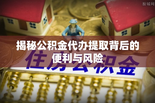 龙凤揭秘公积金代办提取背后的便利与风险