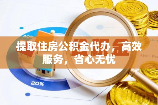 龙凤提取住房公积金代办，高效服务，省心无忧