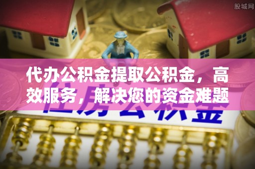 龙凤代办公积金提取公积金，高效服务，解决您的资金难题