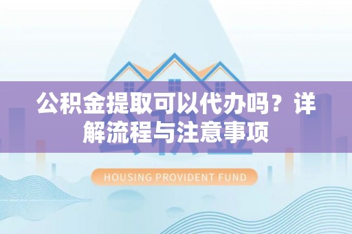 龙凤公积金提取可以代办吗？详解流程与注意事项