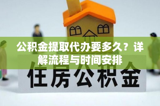 龙凤公积金提取代办要多久？详解流程与时间安排