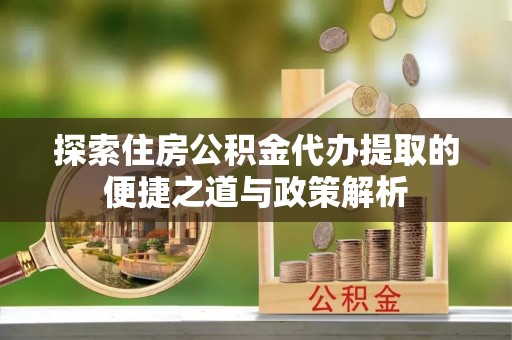 龙凤探索住房公积金代办提取的便捷之道与政策解析