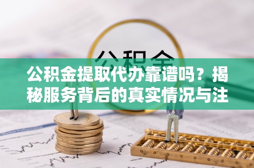 龙凤公积金提取代办靠谱吗？揭秘服务背后的真实情况与注意事项