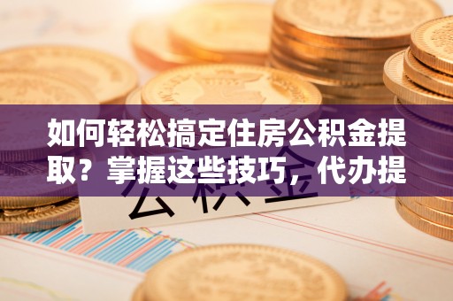 龙凤如何轻松搞定住房公积金提取？掌握这些技巧，代办提取住房公积金不再难