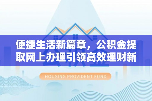 龙凤便捷生活新篇章，公积金提取网上办理引领高效理财新趋势