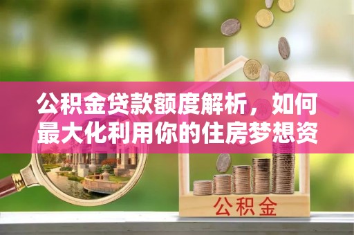 龙凤公积金贷款额度解析，如何最大化利用你的住房梦想资金