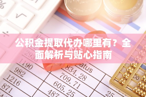 龙凤公积金提取代办哪里有？全面解析与贴心指南
