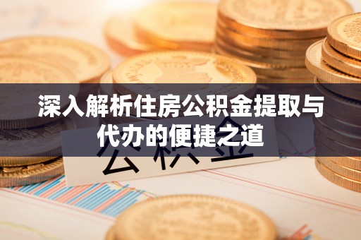 龙凤深入解析住房公积金提取与代办的便捷之道