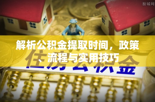 龙凤解析公积金提取时间，政策、流程与实用技巧