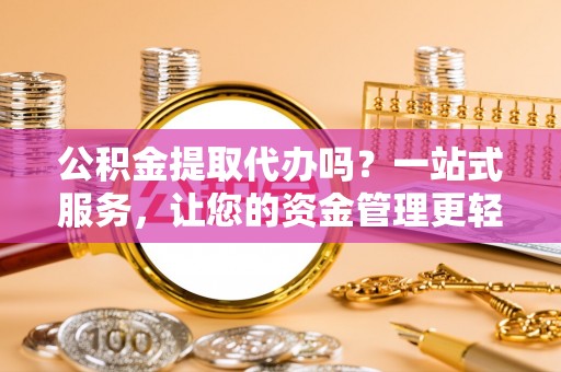 龙凤公积金提取代办吗？一站式服务，让您的资金管理更轻松
