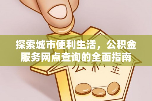 龙凤探索城市便利生活，公积金服务网点查询的全面指南