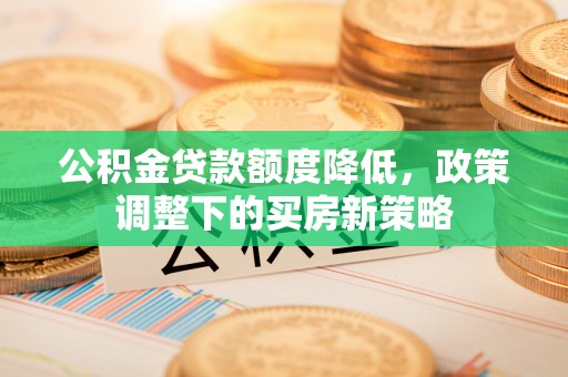龙凤公积金贷款额度降低，政策调整下的买房新策略