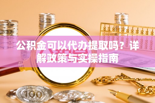 龙凤公积金可以代办提取吗？详解政策与实操指南