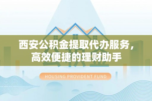 龙凤西安公积金提取代办服务，高效便捷的理财助手