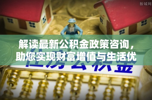 龙凤解读最新公积金政策咨询，助您实现财富增值与生活优化