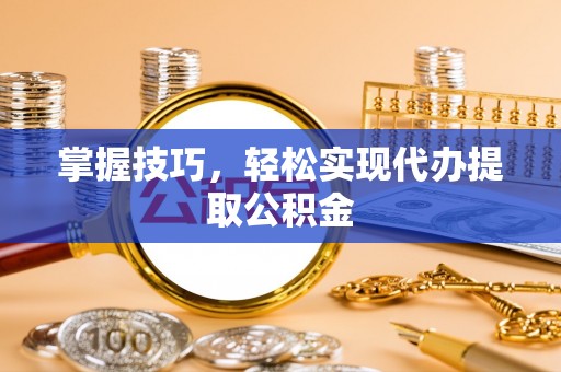 龙凤掌握技巧，轻松实现代办提取公积金