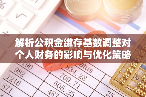 龙凤解析公积金缴存基数调整对个人财务的影响与优化策略