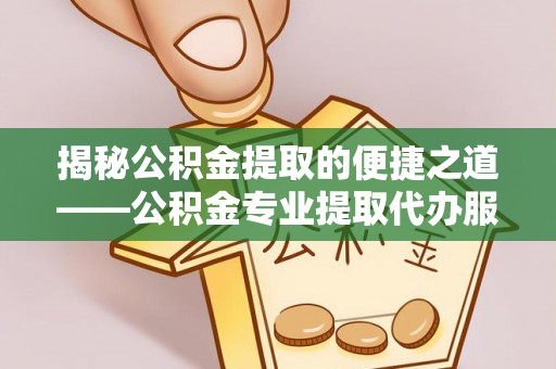 龙凤揭秘公积金提取的便捷之道——公积金专业提取代办服务解析