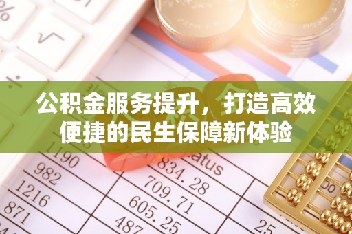 龙凤公积金服务提升，打造高效便捷的民生保障新体验