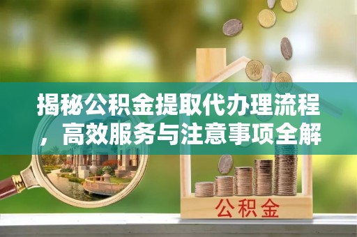 龙凤揭秘公积金提取代办理流程，高效服务与注意事项全解析