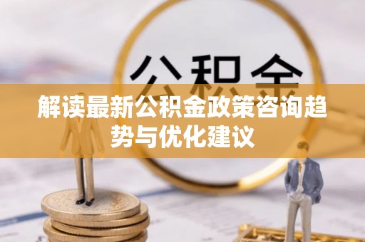 龙凤解读最新公积金政策咨询趋势与优化建议