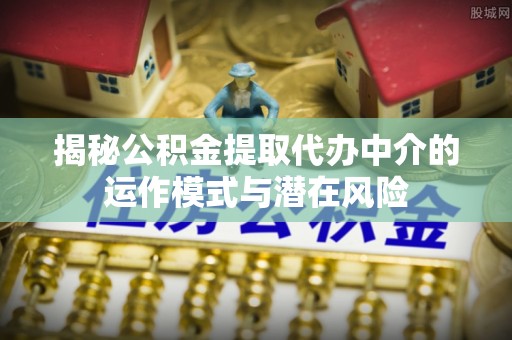 龙凤揭秘公积金提取代办中介的运作模式与潜在风险