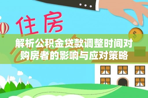 龙凤解析公积金贷款调整时间对购房者的影响与应对策略