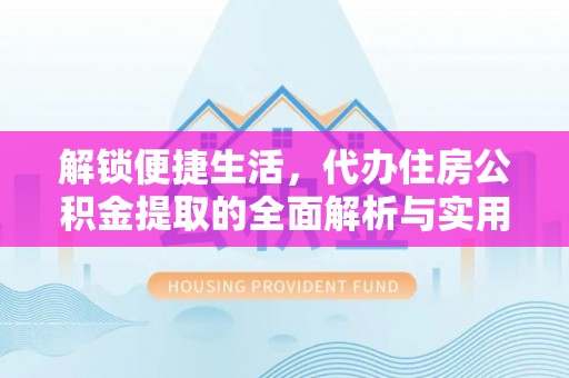 龙凤解锁便捷生活，代办住房公积金提取的全面解析与实用指南
