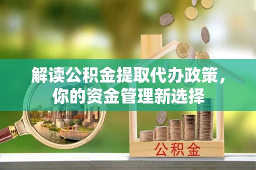 龙凤解读公积金提取代办政策，你的资金管理新选择
