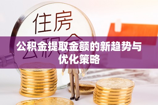 龙凤公积金提取金额的新趋势与优化策略