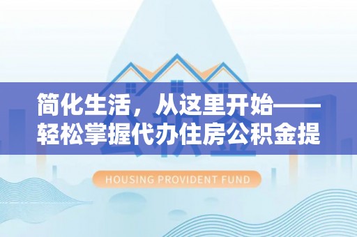 龙凤简化生活，从这里开始——轻松掌握代办住房公积金提取全流程